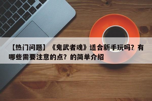 【热门问题】《鬼武者魂》适合新手玩吗？有哪些需要注意的点？的简单介绍