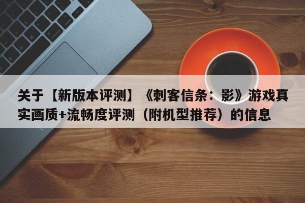 关于【新版本评测】《刺客信条：影》游戏真实画质+流畅度评测（附机型推荐）的信息