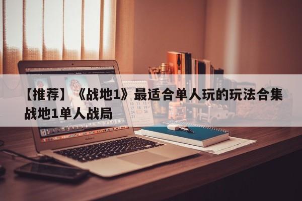 【推荐】《战地1》最适合单人玩的玩法合集 战地1单人战局