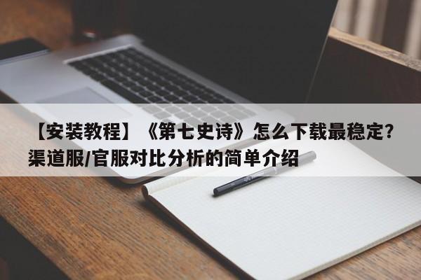 【安装教程】《第七史诗》怎么下载最稳定？渠道服/官服对比分析的简单介绍