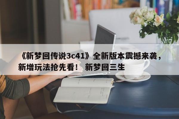 《新梦回传说3c41》全新版本震撼来袭，新增玩法抢先看！ 新梦回三生
