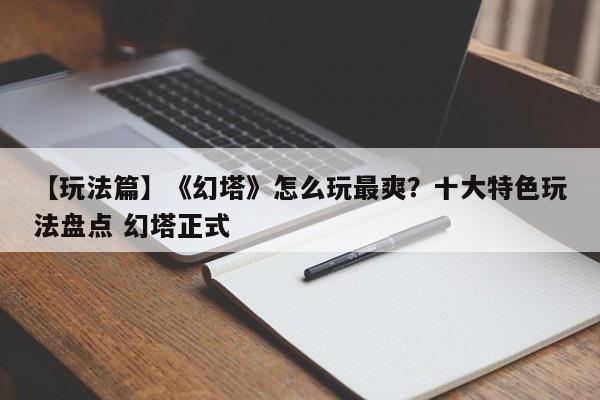 【玩法篇】《幻塔》怎么玩最爽？十大特色玩法盘点 幻塔正式