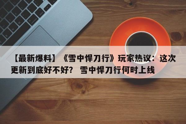【最新爆料】《雪中悍刀行》玩家热议：这次更新到底好不好？ 雪中悍刀行何时上线