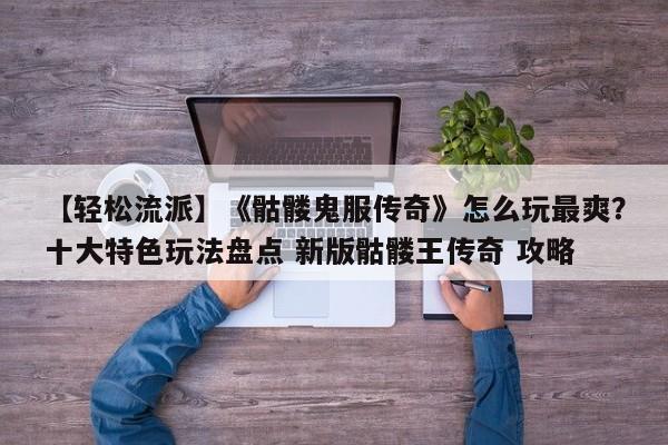 【轻松流派】《骷髅鬼服传奇》怎么玩最爽？十大特色玩法盘点 新版骷髅王传奇 攻略