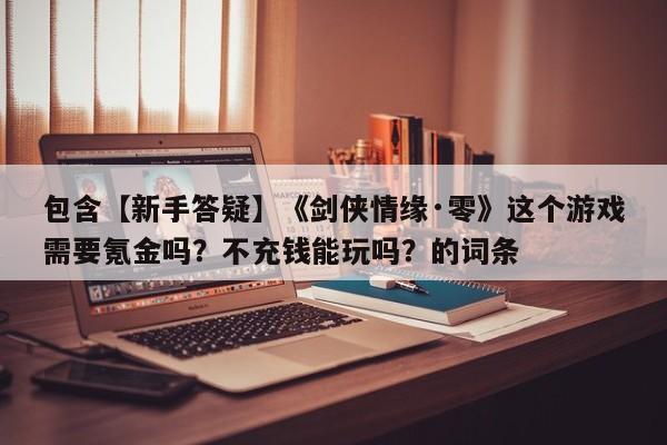 包含【新手答疑】《剑侠情缘·零》这个游戏需要氪金吗？不充钱能玩吗？的词条