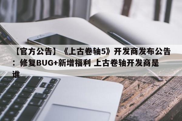 【官方公告】《上古卷轴5》开发商发布公告：修复BUG+新增福利 上古卷轴开发商是谁