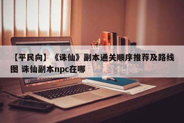 【平民向】《诛仙》副本通关顺序推荐及路线图 诛仙副本npc在哪