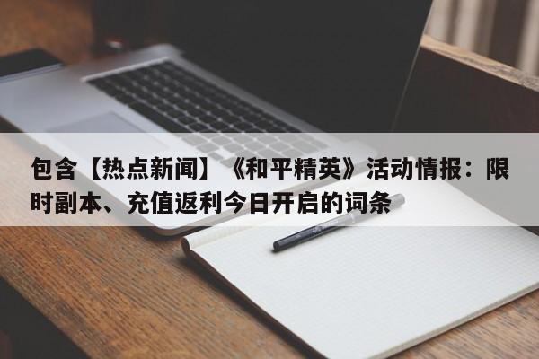 包含【热点新闻】《和平精英》活动情报：限时副本、充值返利今日开启的词条