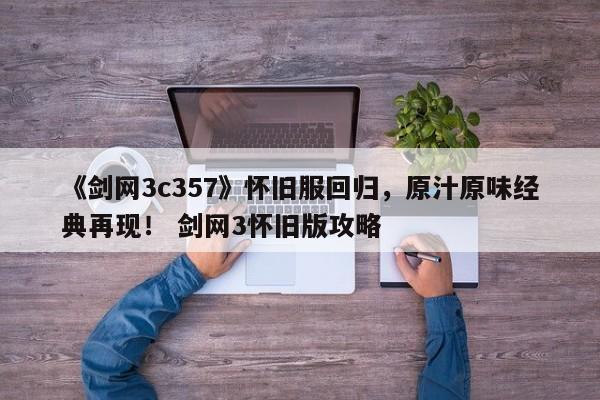《剑网3c357》怀旧服回归，原汁原味经典再现！ 剑网3怀旧版攻略