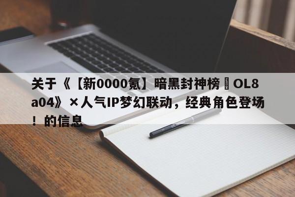 关于《【新0000氪】暗黑封神榜•OL8a04》×人气IP梦幻联动，经典角色登场！的信息