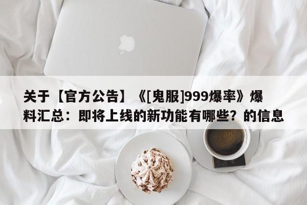 关于【官方公告】《[鬼服]999爆率》爆料汇总：即将上线的新功能有哪些？的信息