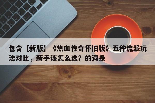 包含【新版】《热血传奇怀旧版》五种流派玩法对比，新手该怎么选？的词条
