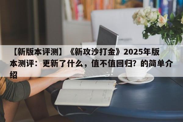 【新版本评测】《新攻沙打金》2025年版本测评：更新了什么，值不值回归？的简单介绍