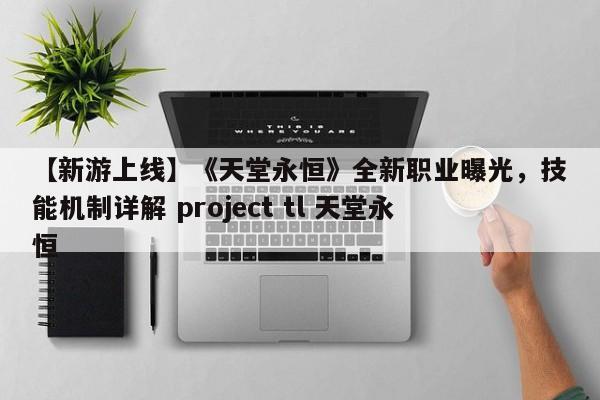 【新游上线】《天堂永恒》全新职业曝光，技能机制详解 project tl 天堂永恒