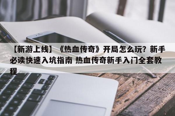 【新游上线】《热血传奇》开局怎么玩？新手必读快速入坑指南 热血传奇新手入门全套教程