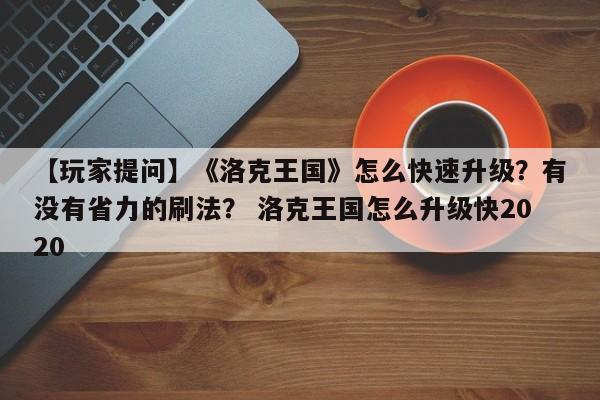 【玩家提问】《洛克王国》怎么快速升级？有没有省力的刷法？ 洛克王国怎么升级快2020