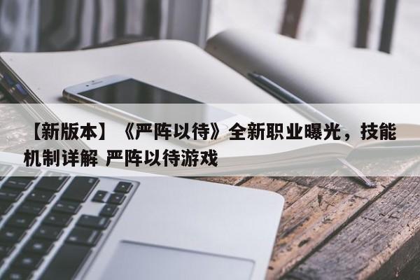 【新版本】《严阵以待》全新职业曝光，技能机制详解 严阵以待游戏