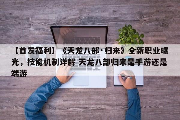 【首发福利】《天龙八部·归来》全新职业曝光，技能机制详解 天龙八部归来是手游还是端游