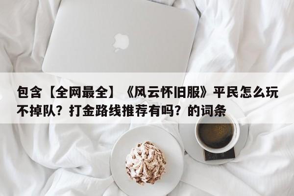 包含【全网最全】《风云怀旧服》平民怎么玩不掉队？打金路线推荐有吗？的词条