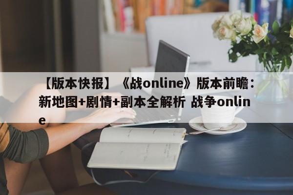 【版本快报】《战online》版本前瞻：新地图+剧情+副本全解析 战争online