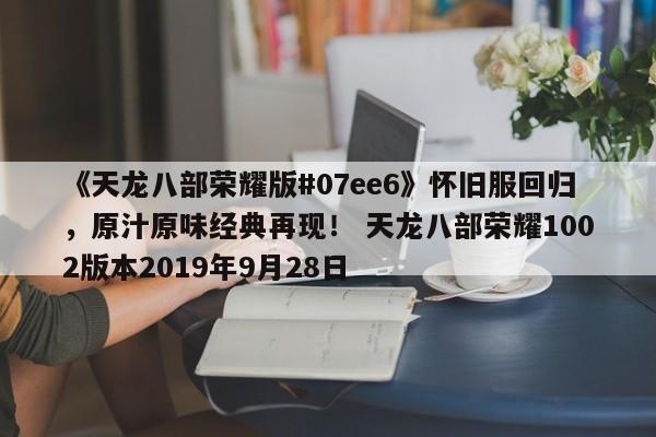 《天龙八部荣耀版#07ee6》怀旧服回归，原汁原味经典再现！ 天龙八部荣耀1002版本2019年9月28日