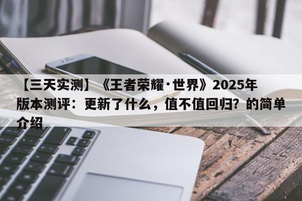 【三天实测】《王者荣耀·世界》2025年版本测评：更新了什么，值不值回归？的简单介绍