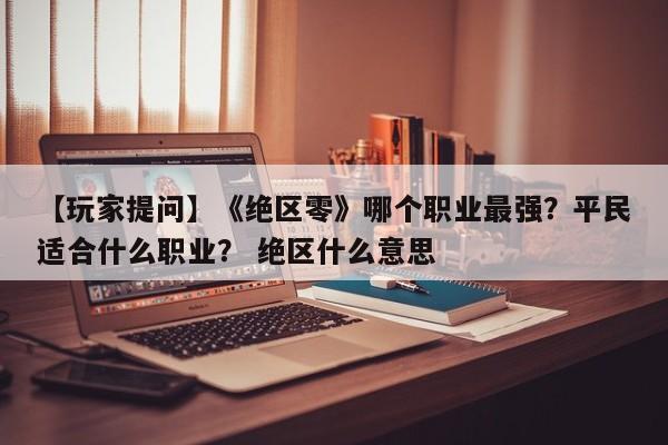 【玩家提问】《绝区零》哪个职业最强？平民适合什么职业？ 绝区什么意思