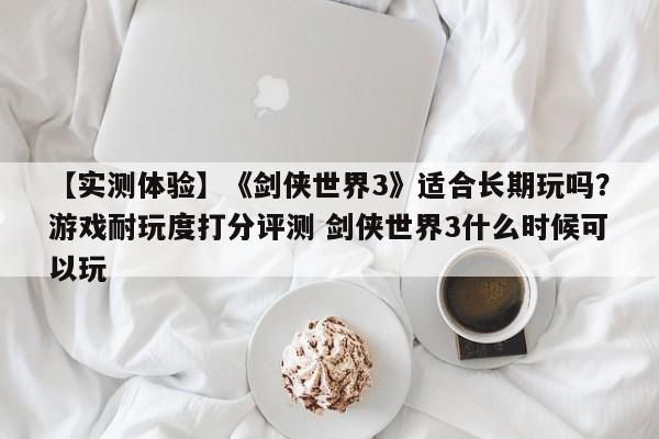 【实测体验】《剑侠世界3》适合长期玩吗？游戏耐玩度打分评测 剑侠世界3什么时候可以玩