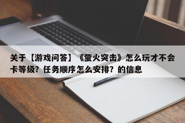关于【游戏问答】《萤火突击》怎么玩才不会卡等级？任务顺序怎么安排？的信息
