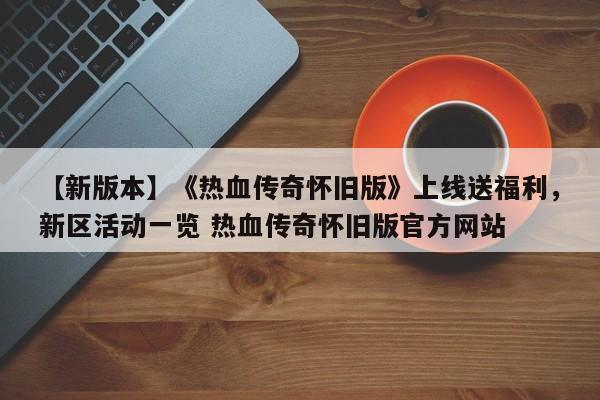【新版本】《热血传奇怀旧版》上线送福利，新区活动一览 热血传奇怀旧版官方网站