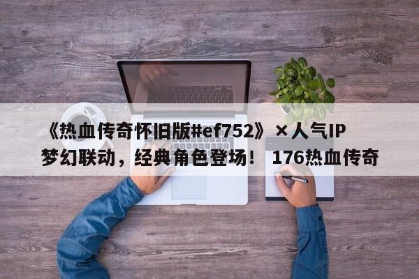 《热血传奇怀旧版#ef752》×人气IP梦幻联动，经典角色登场！ 176热血传奇