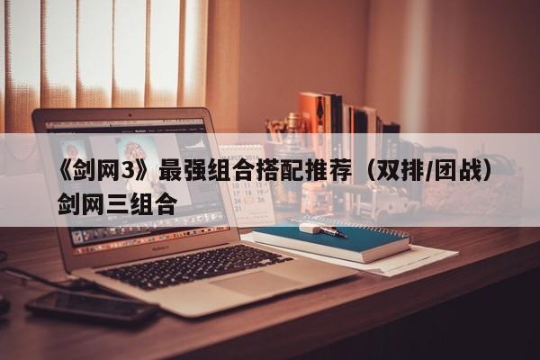 《剑网3》最强组合搭配推荐（双排/团战） 剑网三组合