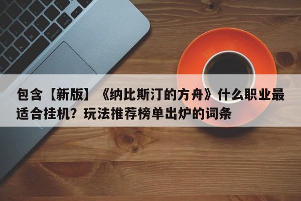 包含【新版】《纳比斯汀的方舟》什么职业最适合挂机？玩法推荐榜单出炉的词条