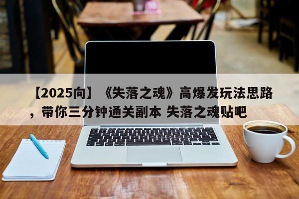 【2025向】《失落之魂》高爆发玩法思路，带你三分钟通关副本 失落之魂贴吧