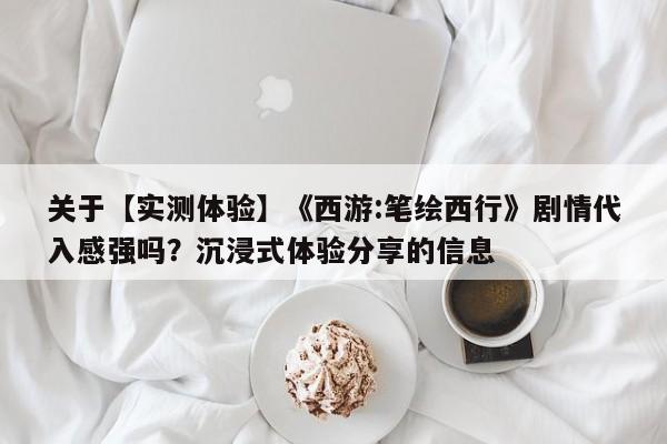 关于【实测体验】《西游:笔绘西行》剧情代入感强吗？沉浸式体验分享的信息
