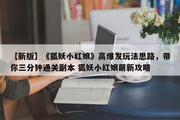 【新版】《狐妖小红娘》高爆发玩法思路，带你三分钟通关副本 狐妖小红娘萌新攻略
