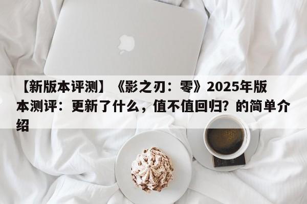 【新版本评测】《影之刃：零》2025年版本测评：更新了什么，值不值回归？的简单介绍
