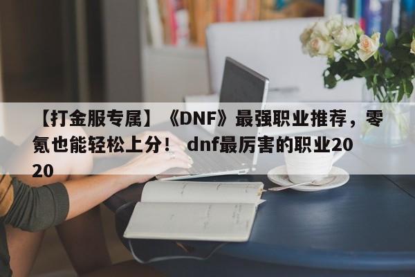 【打金服专属】《DNF》最强职业推荐，零氪也能轻松上分！ dnf最厉害的职业2020