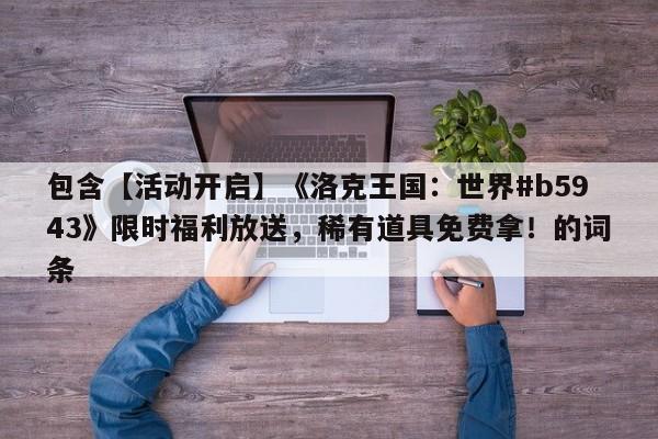 包含【活动开启】《洛克王国：世界#b5943》限时福利放送，稀有道具免费拿！的词条