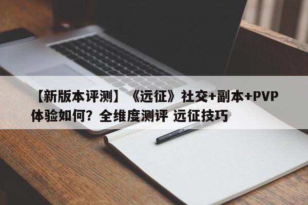 【新版本评测】《远征》社交+副本+PVP体验如何？全维度测评 远征技巧