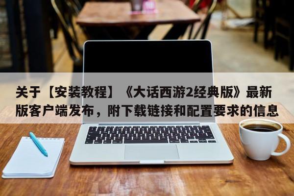 关于【安装教程】《大话西游2经典版》最新版客户端发布，附下载链接和配置要求的信息