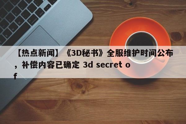 【热点新闻】《3D秘书》全服维护时间公布，补偿内容已确定 3d secret of