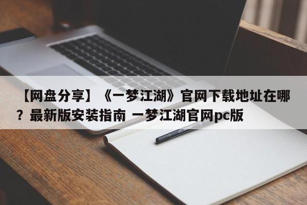 【网盘分享】《一梦江湖》官网下载地址在哪？最新版安装指南 一梦江湖官网pc版