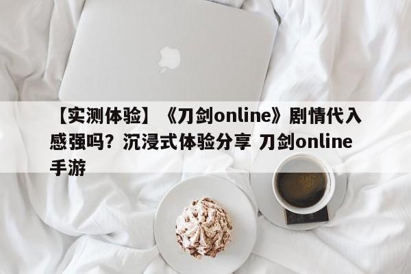 【实测体验】《刀剑online》剧情代入感强吗？沉浸式体验分享 刀剑online手游