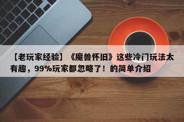 【老玩家经验】《魔兽怀旧》这些冷门玩法太有趣，99%玩家都忽略了！的简单介绍