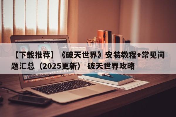 【下载推荐】《破天世界》安装教程+常见问题汇总（2025更新） 破天世界攻略