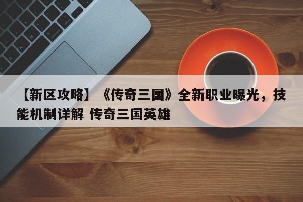 【新区攻略】《传奇三国》全新职业曝光，技能机制详解 传奇三国英雄
