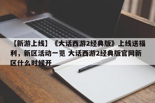 【新游上线】《大话西游2经典版》上线送福利，新区活动一览 大话西游2经典版官网新区什么时候开