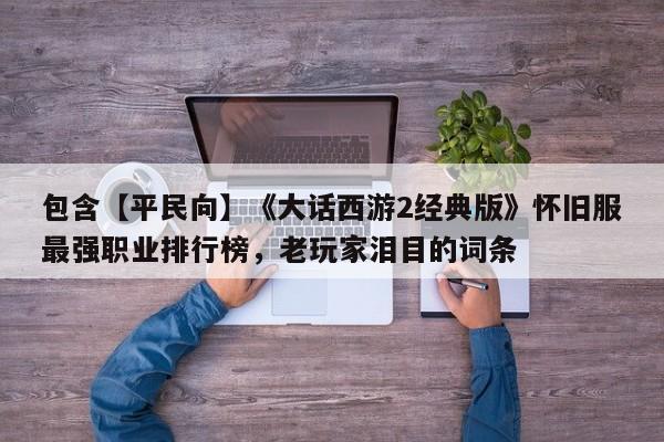 包含【平民向】《大话西游2经典版》怀旧服最强职业排行榜，老玩家泪目的词条