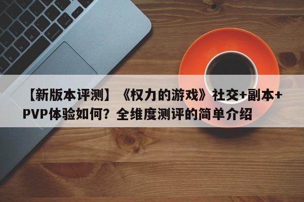 【新版本评测】《权力的游戏》社交+副本+PVP体验如何？全维度测评的简单介绍